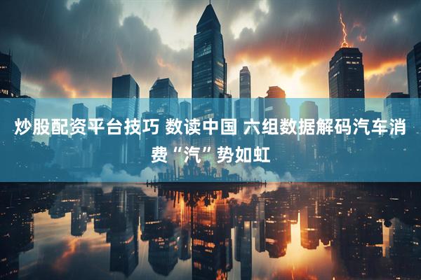 炒股配资平台技巧 数读中国 六组数据解码汽车消费“汽”势如虹