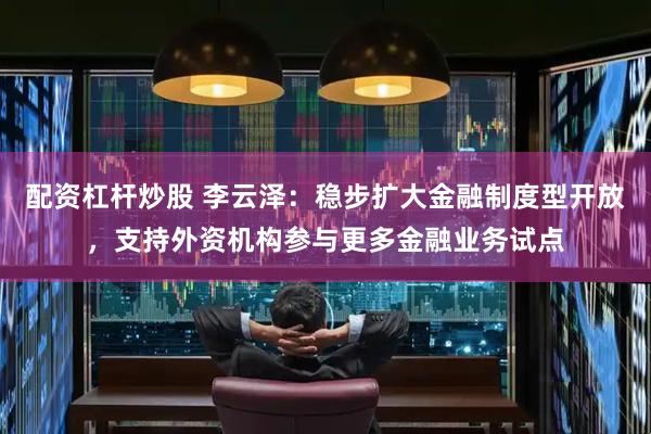 配资杠杆炒股 李云泽：稳步扩大金融制度型开放，支持外资机构参与更多金融业务试点