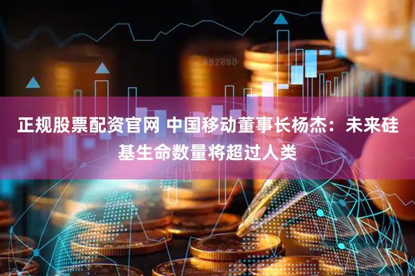 正规股票配资官网 中国移动董事长杨杰：未来硅基生命数量将超过人类