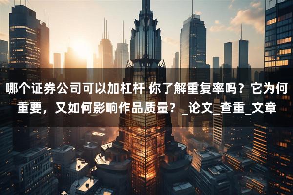 哪个证券公司可以加杠杆 你了解重复率吗？它为何重要，又如何影响作品质量？_论文_查重_文章