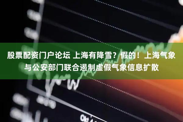 股票配资门户论坛 上海有降雪？假的！上海气象与公安部门联合遏制虚假气象信息扩散