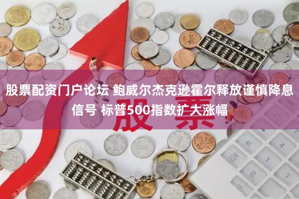 股票配资门户论坛 鲍威尔杰克逊霍尔释放谨慎降息信号 标普500指数扩大涨幅