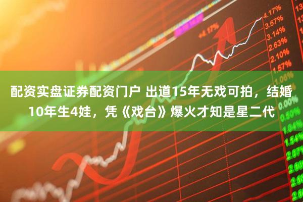配资实盘证券配资门户 出道15年无戏可拍，结婚10年生4娃，凭《戏台》爆火才知是星二代