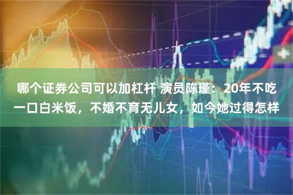 哪个证券公司可以加杠杆 演员陈瑾：20年不吃一口白米饭，不婚不育无儿女，如今她过得怎样