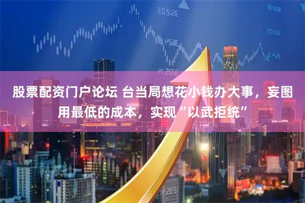 股票配资门户论坛 台当局想花小钱办大事，妄图用最低的成本，实现“以武拒统”