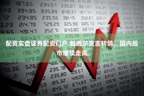 配资实盘证券配资门户 鲍威尔发言转鸽，国内股市继续走高