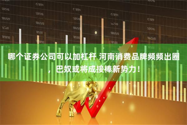 哪个证券公司可以加杠杆 河南消费品牌频频出圈，巴奴或将成接棒新势力！