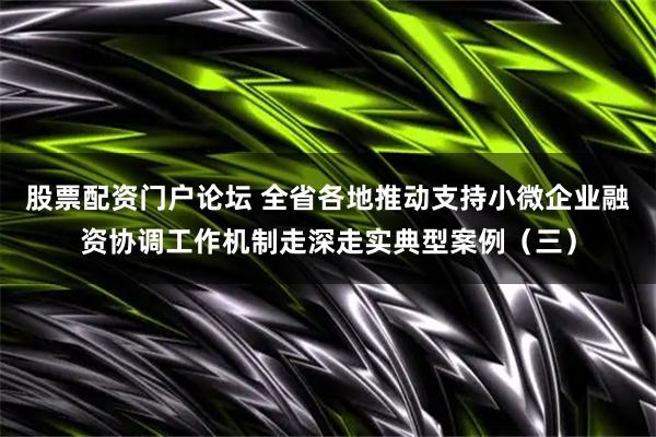 股票配资门户论坛 全省各地推动支持小微企业融资协调工作机制走深走实典型案例（三）