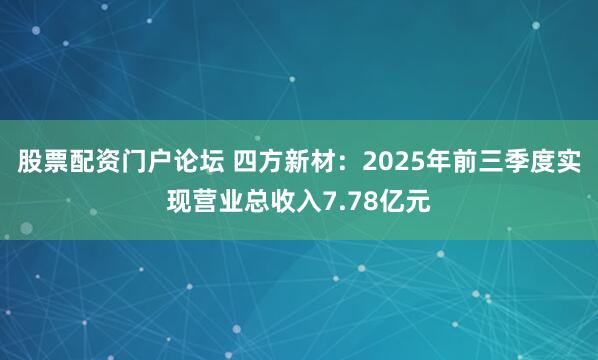 股票配资门户论坛 四方新材：2025年前三季度实现营业总收入7.78亿元