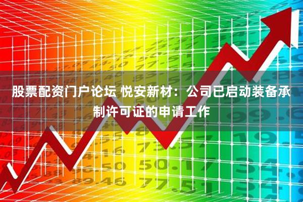 股票配资门户论坛 悦安新材：公司已启动装备承制许可证的申请工作