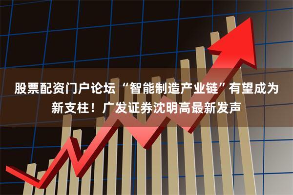 股票配资门户论坛 “智能制造产业链”有望成为新支柱！广发证券沈明高最新发声