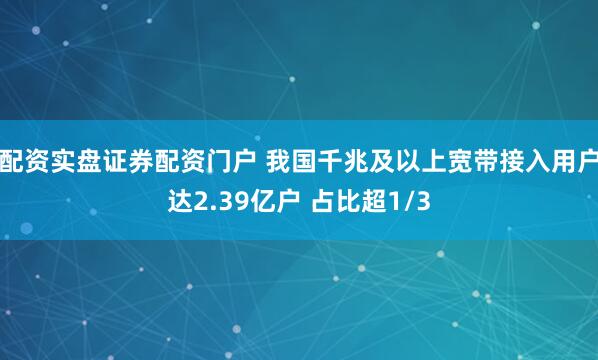 配资实盘证券配资门户 我国千兆及以上宽带接入用户达2.39亿户 占比超1/3