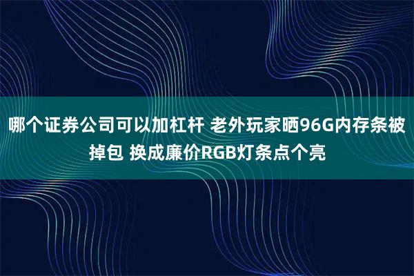 哪个证券公司可以加杠杆 老外玩家晒96G内存条被掉包 换成廉价RGB灯条点个亮