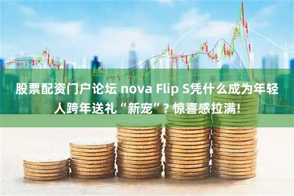 股票配资门户论坛 nova Flip S凭什么成为年轻人跨年送礼“新宠”? 惊喜感拉满!