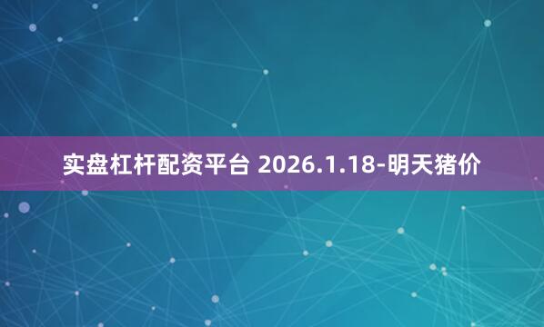 实盘杠杆配资平台 2026.1.18-明天猪价