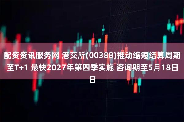 配资资讯服务网 港交所(00388)推动缩短结算周期至T+1 最快2027年第四季实施 咨询期至5月18日